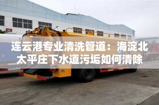 連云港專業(yè)清洗管道：海淀北太平莊下水道污垢如何清除