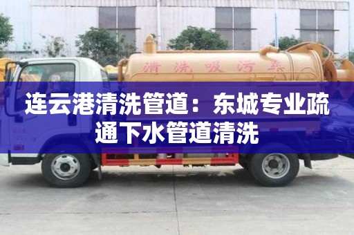 連云港清洗管道：東城專業(yè)疏通下水管道清洗