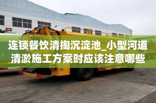 連鎖餐飲清掏沉淀池_小型河道清淤施工方案時應該注意哪些