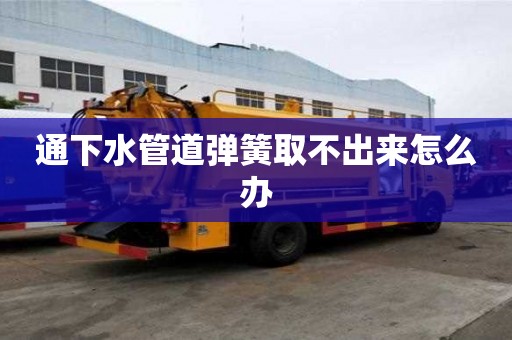 通下水管道彈簧取不出來怎么辦