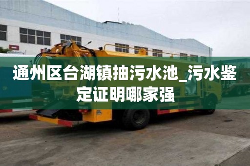 通州區(qū)臺湖鎮(zhèn)抽污水池_污水鑒定證明哪家強