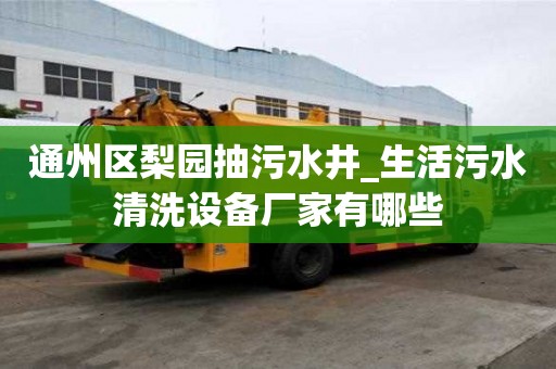 通州區(qū)梨園抽污水井_生活污水清洗設(shè)備廠家有哪些