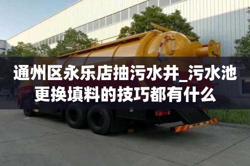 通州區永樂店抽污水井_污水池更換填料的技巧都有什么