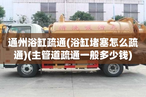 通州浴缸疏通(浴缸堵塞怎么疏通)(主管道疏通一般多少錢)