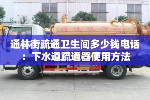 通林街疏通衛(wèi)生間多少錢電話：下水道疏通器使用方法
