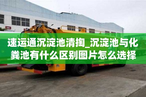 速運通沉淀池清掏_沉淀池與化糞池有什么區別圖片怎么選擇公司