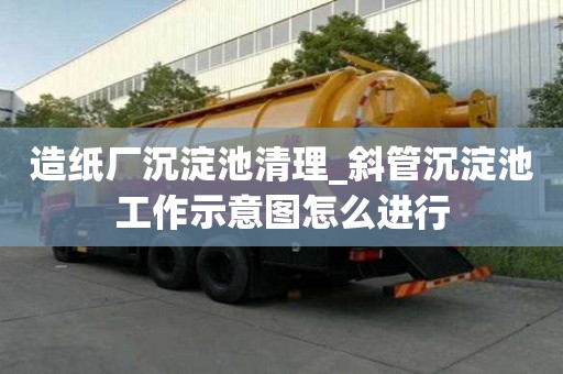 造紙廠沉淀池清理_斜管沉淀池工作示意圖怎么進行