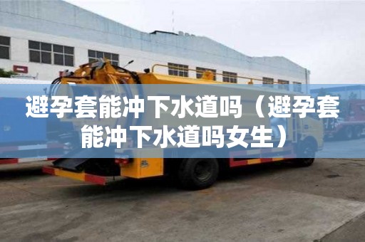 避孕套能沖下水道嗎（避孕套能沖下水道嗎女生）