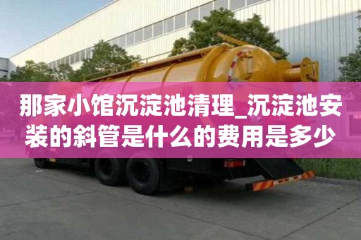 那家小館沉淀池清理_沉淀池安裝的斜管是什么的費用是多少