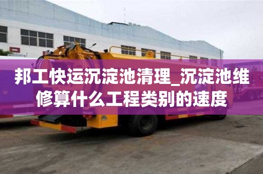 邦工快運(yùn)沉淀池清理_沉淀池維修算什么工程類別的速度