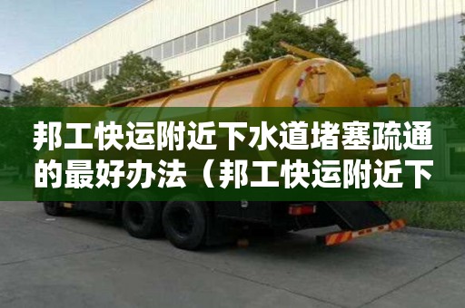 邦工快運附近下水道堵塞疏通的最好辦法（邦工快運附近下水道堵塞疏通的最好辦法）