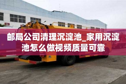 郵局公司清理沉淀池_家用沉淀池怎么做視頻質量可靠