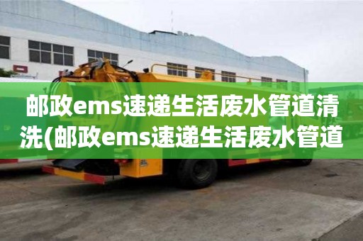 郵政ems速遞生活廢水管道清洗(郵政ems速遞生活廢水管道清洗價格哪家實惠)