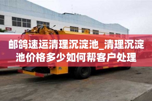 郵鴿速運清理沉淀池_清理沉淀池價格多少如何幫客戶處理