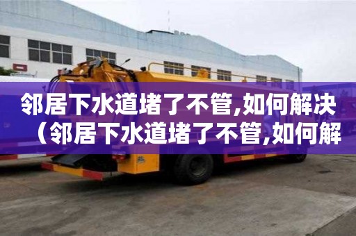 鄰居下水道堵了不管,如何解決（鄰居下水道堵了不管,如何解決農村）