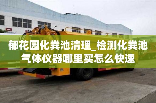 郁花園化糞池清理_檢測化糞池氣體儀器哪里買怎么快速