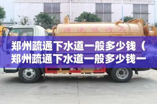 鄭州疏通下水道一般多少錢（鄭州疏通下水道一般多少錢一次）