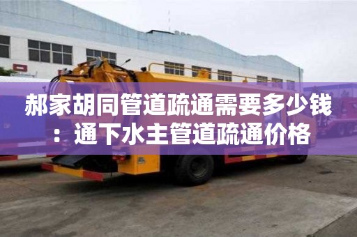 郝家胡同管道疏通需要多少錢：通下水主管道疏通價格