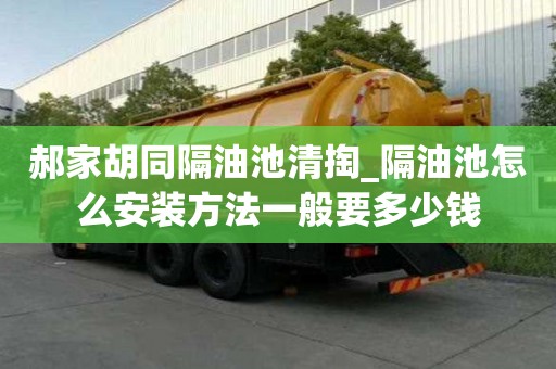 郝家胡同隔油池清掏_隔油池怎么安裝方法一般要多少錢