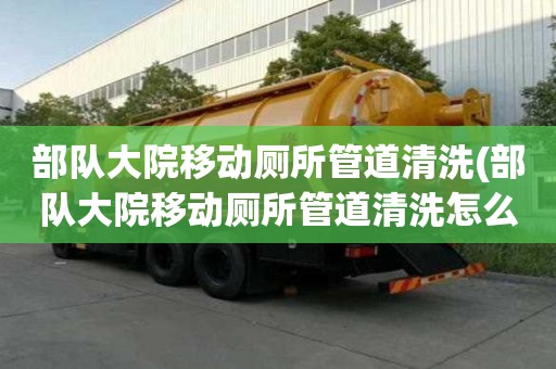 部隊大院移動廁所管道清洗(部隊大院移動廁所管道清洗怎么有效率)