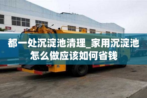 都一處沉淀池清理_家用沉淀池怎么做應(yīng)該如何省錢