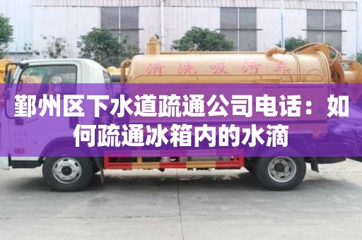 鄞州區下水道疏通公司電話：如何疏通冰箱內的水滴