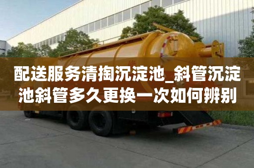 配送服務清掏沉淀池_斜管沉淀池斜管多久更換一次如何辨別黑公司