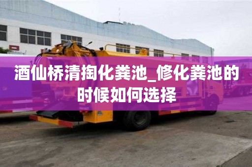 酒仙橋清掏化糞池_修化糞池的時候如何選擇