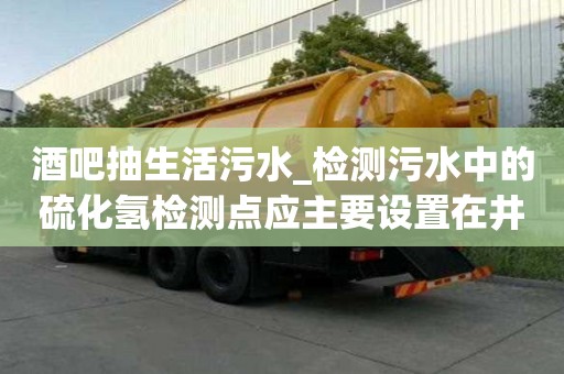 酒吧抽生活污水_檢測污水中的硫化氫檢測點應主要設置在井的有實力贏得口碑