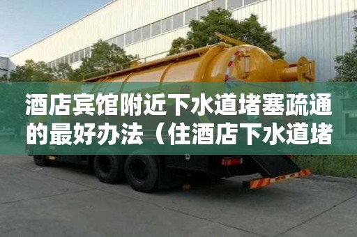 酒店賓館附近下水道堵塞疏通的最好辦法（住酒店下水道堵了算誰的）