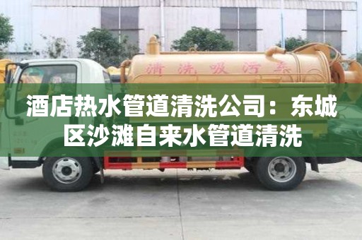 酒店熱水管道清洗公司：東城區沙灘自來水管道清洗