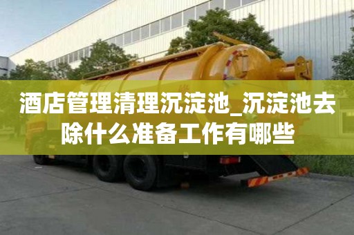 酒店管理清理沉淀池_沉淀池去除什么準(zhǔn)備工作有哪些