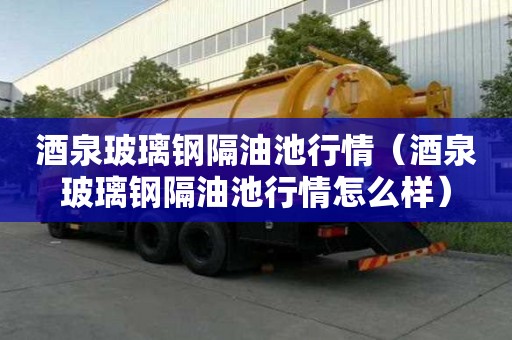 酒泉玻璃鋼隔油池行情（酒泉玻璃鋼隔油池行情怎么樣）