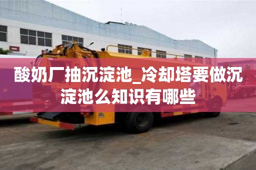酸奶廠抽沉淀池_冷卻塔要做沉淀池么知識有哪些