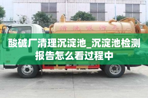 酸堿廠清理沉淀池_沉淀池檢測報告怎么看過程中