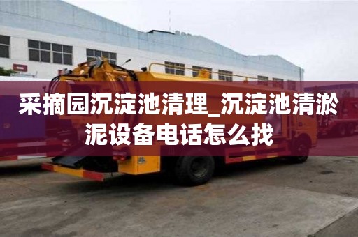 采摘園沉淀池清理_沉淀池清淤泥設備電話怎么找