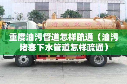重度油污管道怎樣疏通（油污堵塞下水管道怎樣疏通）