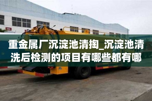 重金屬廠沉淀池清掏_沉淀池清洗后檢測的項目有哪些都有哪些講究