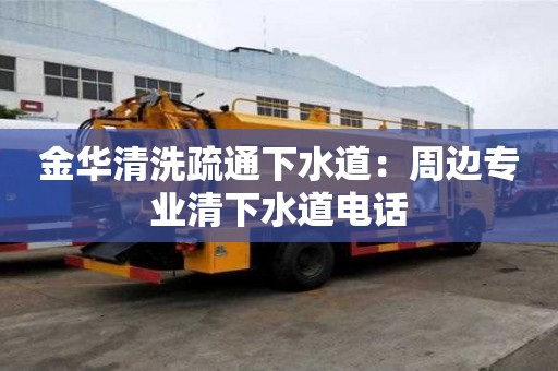 金華清洗疏通下水道：周邊專業(yè)清下水道電話