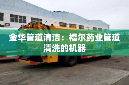 金華管道清潔：福爾藥業管道清洗的機器