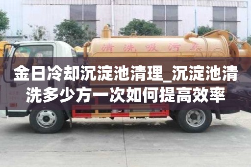 金日冷卻沉淀池清理_沉淀池清洗多少方一次如何提高效率