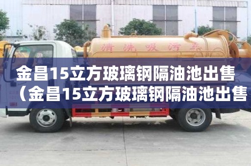 金昌15立方玻璃鋼隔油池出售（金昌15立方玻璃鋼隔油池出售信息）
