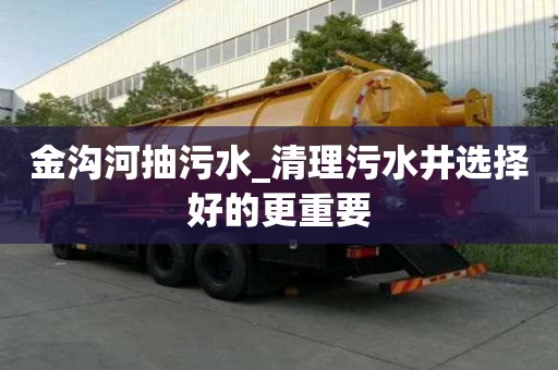 金溝河抽污水_清理污水井選擇好的更重要