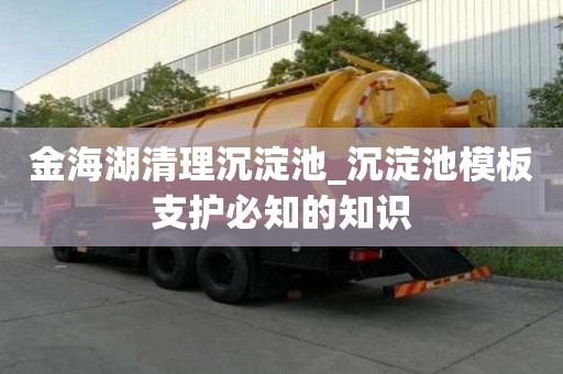金海湖清理沉淀池_沉淀池模板支護必知的知識
