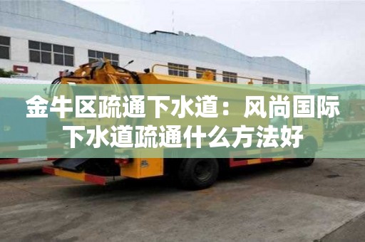 金牛區(qū)疏通下水道：風(fēng)尚國際下水道疏通什么方法好