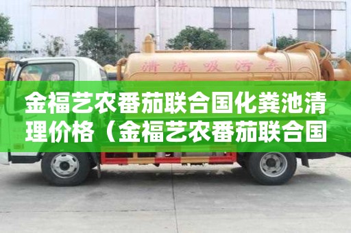 金福藝農(nóng)番茄聯(lián)合國化糞池清理價格（金福藝農(nóng)番茄聯(lián)合國游玩攻略）