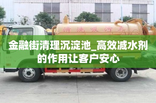 金融街清理沉淀池_高效減水劑的作用讓客戶安心