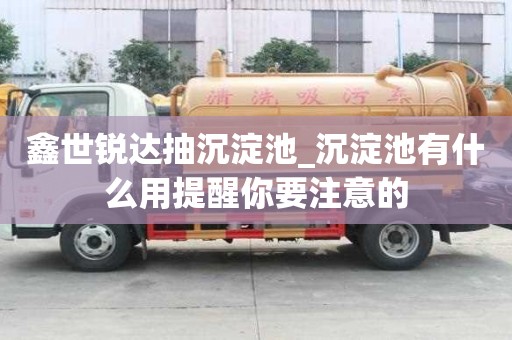 鑫世銳達抽沉淀池_沉淀池有什么用提醒你要注意的