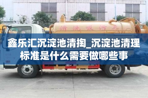 鑫樂匯沉淀池清掏_沉淀池清理標準是什么需要做哪些事