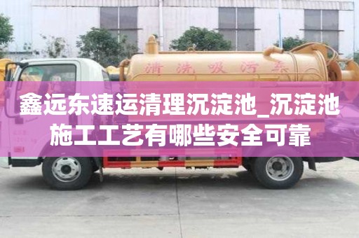 鑫遠(yuǎn)東速運(yùn)清理沉淀池_沉淀池施工工藝有哪些安全可靠